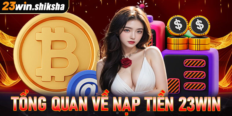 Thông tin tổng quan về nạp tiền 23win 