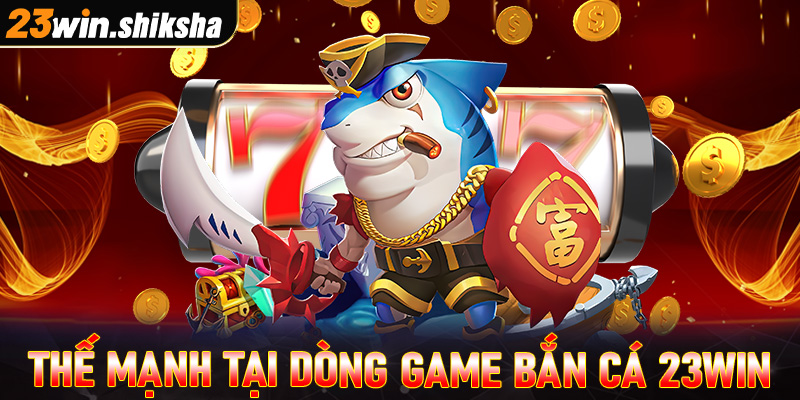 Những thế mạnh chỉ có thể tìm thấy tại dòng game bắn cá 23win 