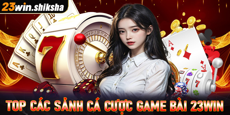 Top các sảnh cá cược game bài 23win đang làm mưa làm gió trên thị trường Việt Nam