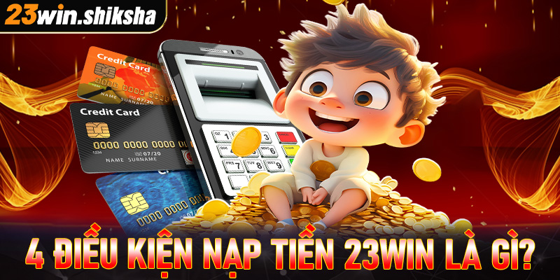 Top 4 điều kiện cần chấp thuận để nạp tiền 23win thành công là gì?