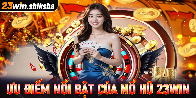 Những ưu điểm nổi bật tạo lên sức hút của dòng game nổ hũ 23win 