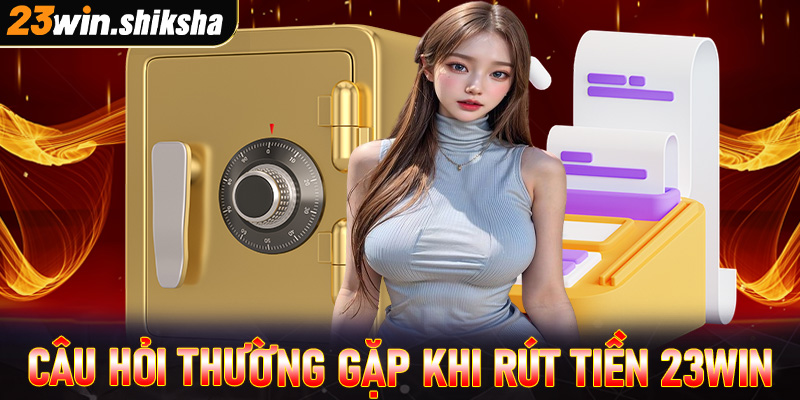 Giải mã nhưng câu hỏi thường gặp khi tiến hành rút tiền 23win 